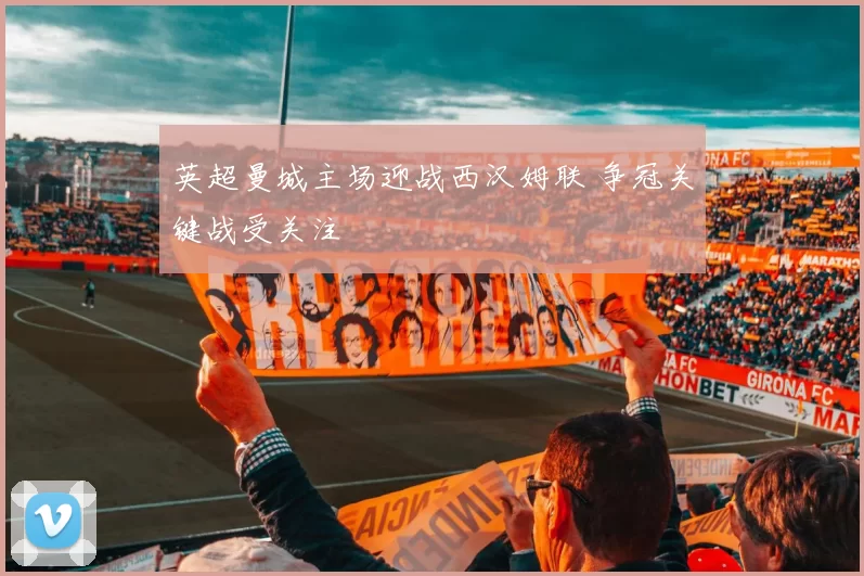 英超曼城主场迎战西汉姆联 争冠关键战受关注