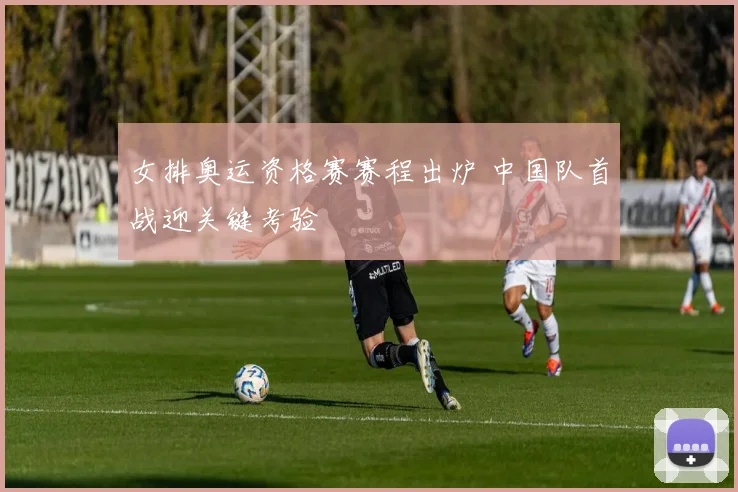女排奥运资格赛赛程出炉 中国队首战迎关键考验