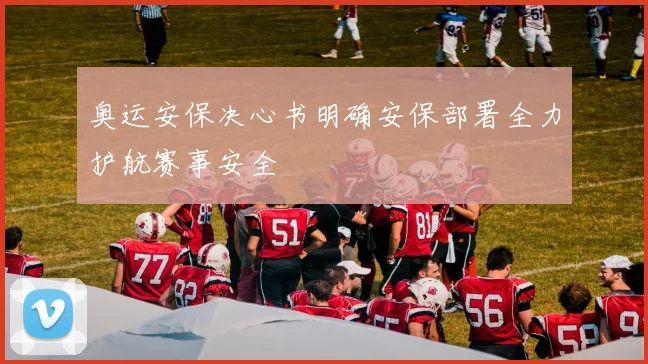 奥运安保决心书明确安保部署全力护航赛事安全