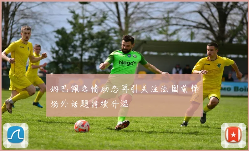 姆巴佩恋情动态再引关注法国前锋场外话题持续升温