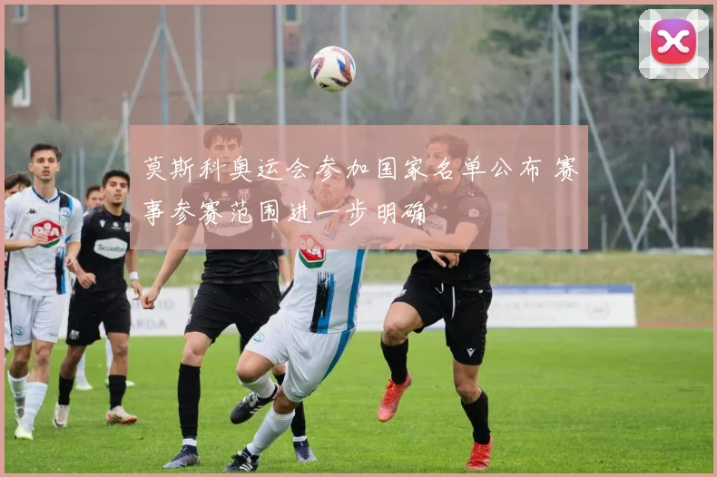 莫斯科奥运会参加国家名单公布 赛事参赛范围进一步明确