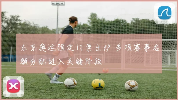 东京奥运预定门票出炉 多项赛事名额分配进入关键阶段