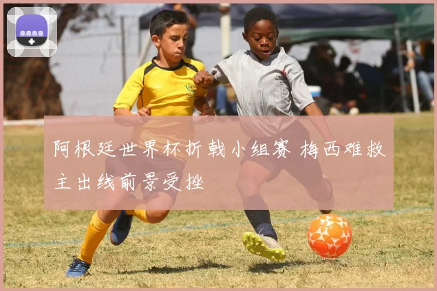 阿根廷世界杯折戟小组赛 梅西难救主出线前景受挫
