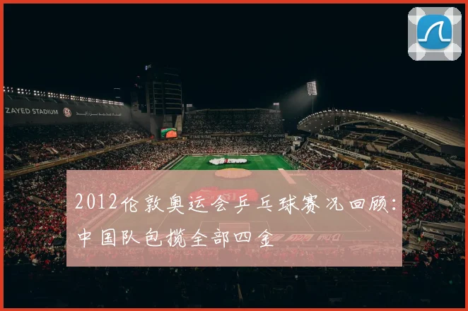 2012伦敦奥运会乒乓球赛况回顾：中国队包揽全部四金