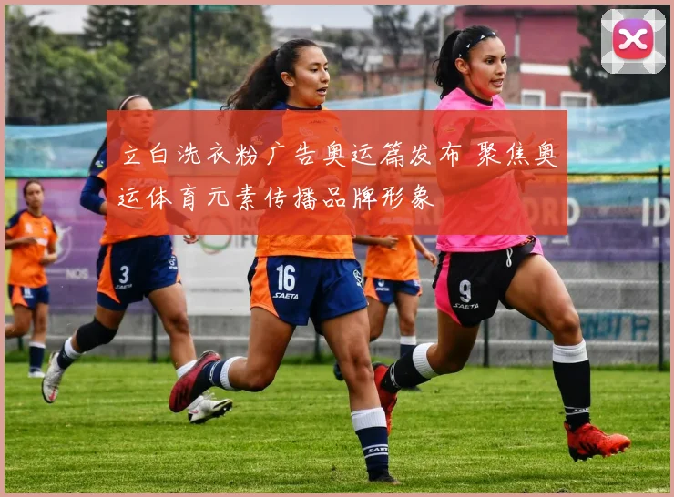 立白洗衣粉广告奥运篇发布 聚焦奥运体育元素传播品牌形象
